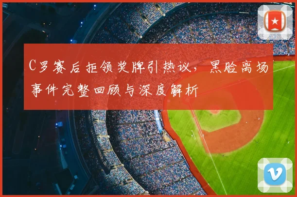 C罗赛后拒领奖牌引热议，黑脸离场事件完整回顾与深度解析