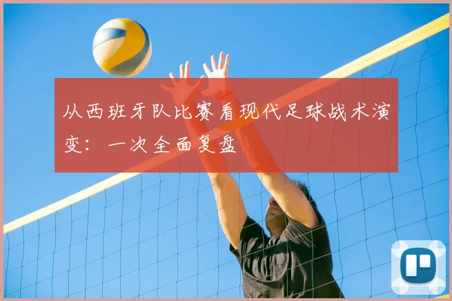 从西班牙队比赛看现代足球战术演变：一次全面复盘
