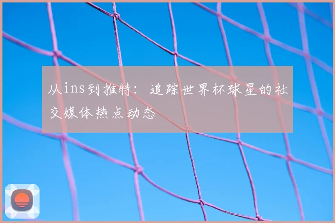 从ins到推特：追踪世界杯球星的社交媒体热点动态