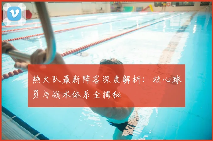 热火队最新阵容深度解析：核心球员与战术体系全揭秘