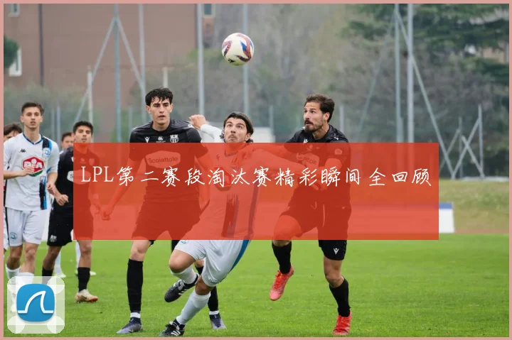 LPL第二赛段淘汰赛精彩瞬间全回顾