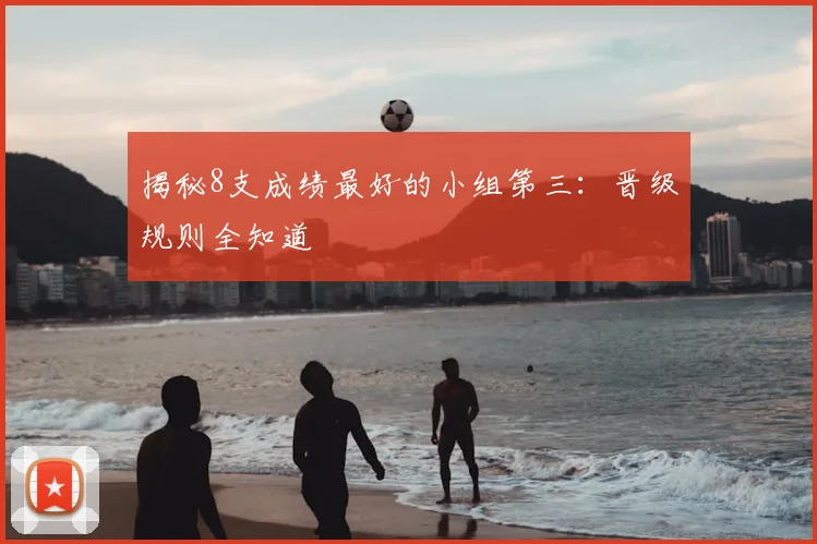 揭秘8支成绩最好的小组第三：晋级规则全知道