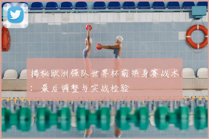 揭秘欧洲强队世界杯前热身赛战术：最后调整与实战检验
