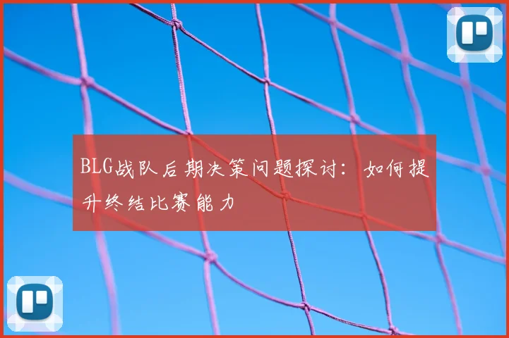 BLG战队后期决策问题探讨：如何提升终结比赛能力