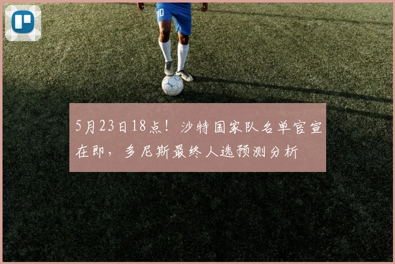 5月23日18点！沙特国家队名单官宣在即，多尼斯最终人选预测分析