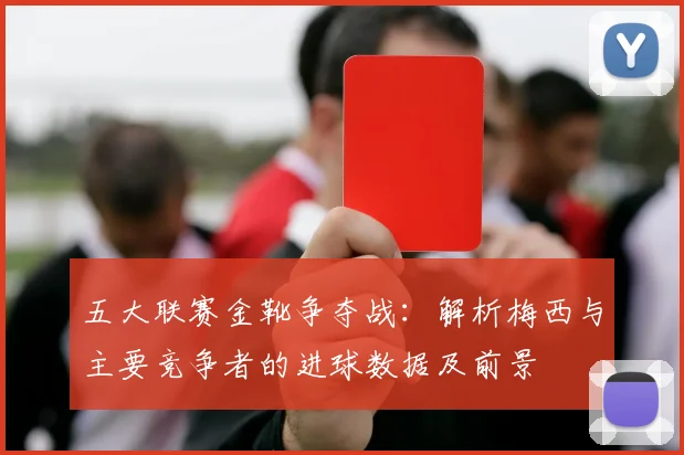 五大联赛金靴争夺战：解析梅西与主要竞争者的进球数据及前景