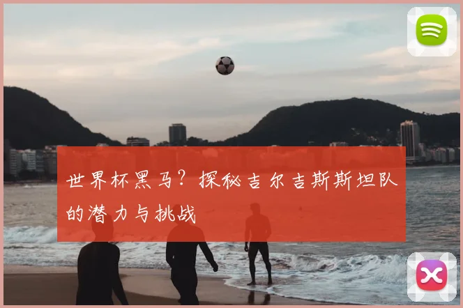 世界杯黑马？探秘吉尔吉斯斯坦队的潜力与挑战