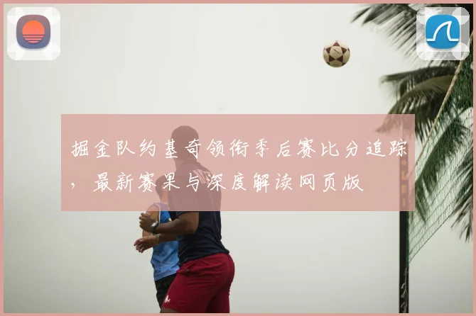 掘金队约基奇领衔季后赛比分追踪，最新赛果与深度解读网页版