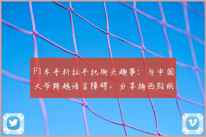 F1车手科拉平托街头趣事：与中国大爷跨越语言障碍，分享梅西贴纸引热议