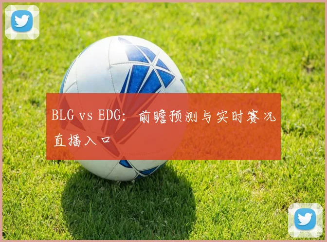 BLG vs EDG：前瞻预测与实时赛况直播入口