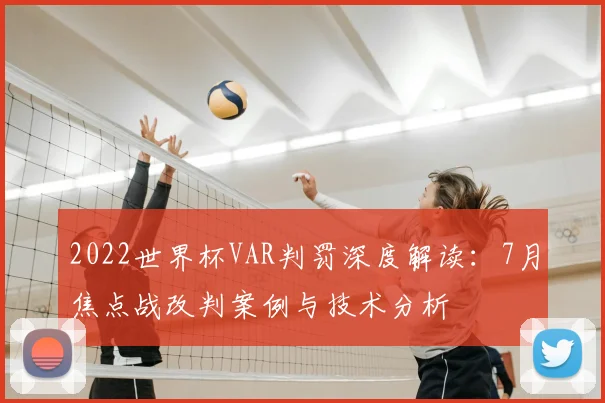 2022世界杯VAR判罚深度解读：7月焦点战改判案例与技术分析