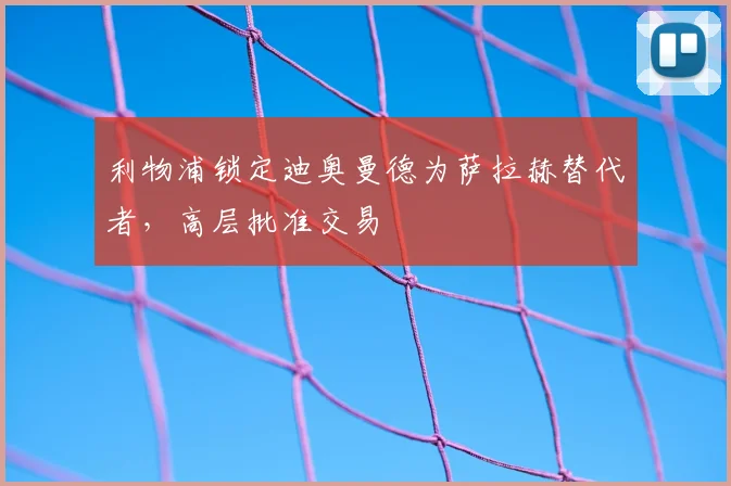 利物浦锁定迪奥曼德为萨拉赫替代者，高层批准交易