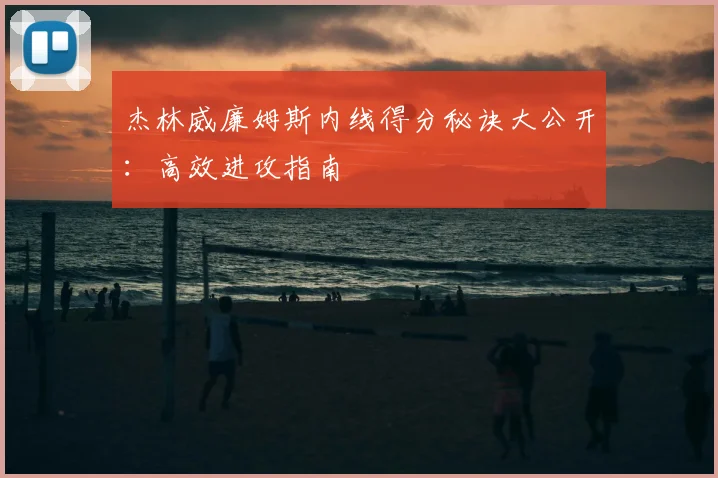 杰林威廉姆斯内线得分秘诀大公开：高效进攻指南