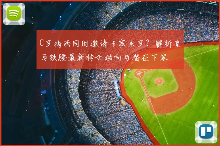 C罗梅西同时邀请卡塞米罗？解析皇马铁腰最新转会动向与潜在下家