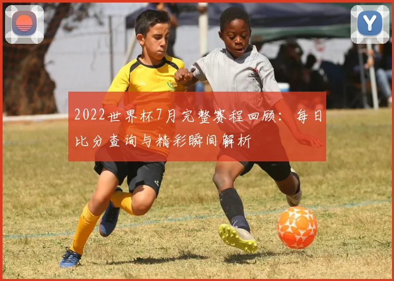 2022世界杯7月完整赛程回顾：每日比分查询与精彩瞬间解析