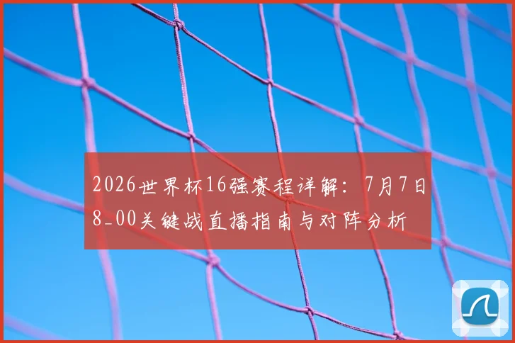 2026世界杯16强赛程详解：7月7日8_00关键战直播指南与对阵分析