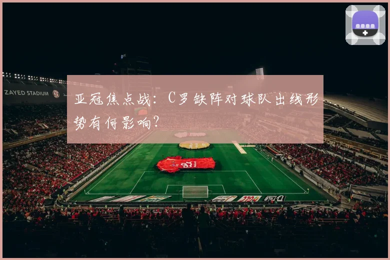 亚冠焦点战：C罗缺阵对球队出线形势有何影响？