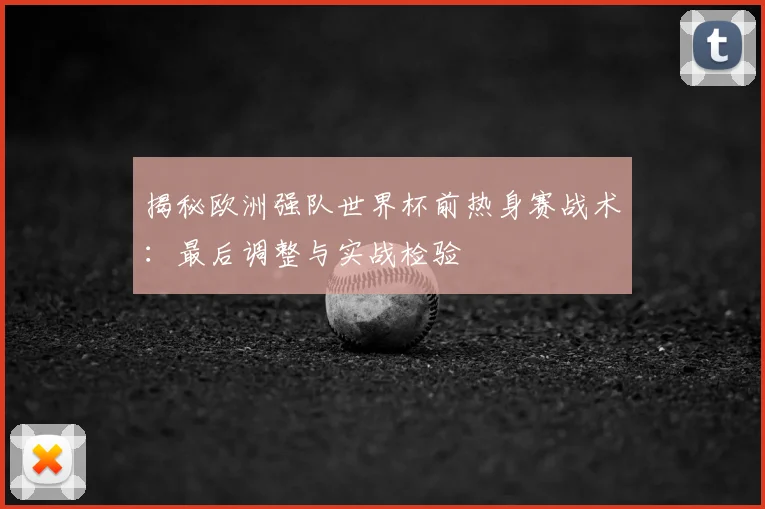 揭秘欧洲强队世界杯前热身赛战术：最后调整与实战检验
