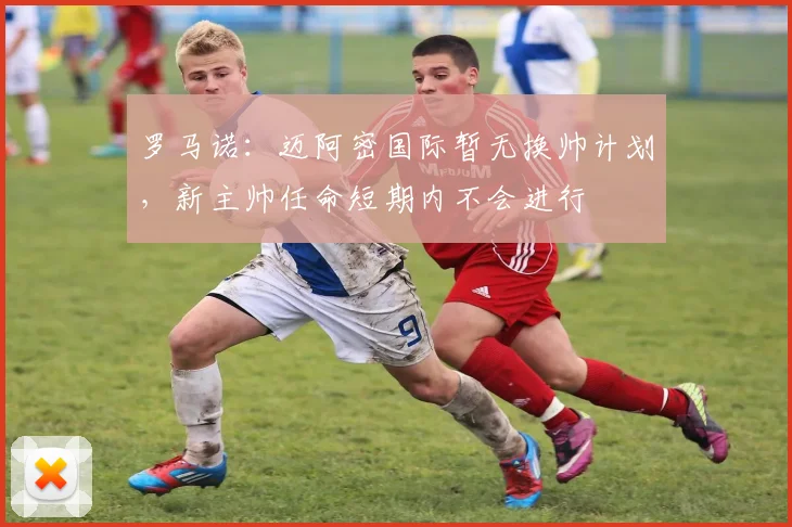 罗马诺：迈阿密国际暂无换帅计划，新主帅任命短期内不会进行