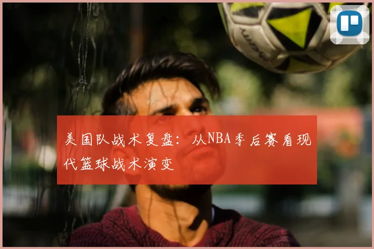 美国队战术复盘：从NBA季后赛看现代篮球战术演变