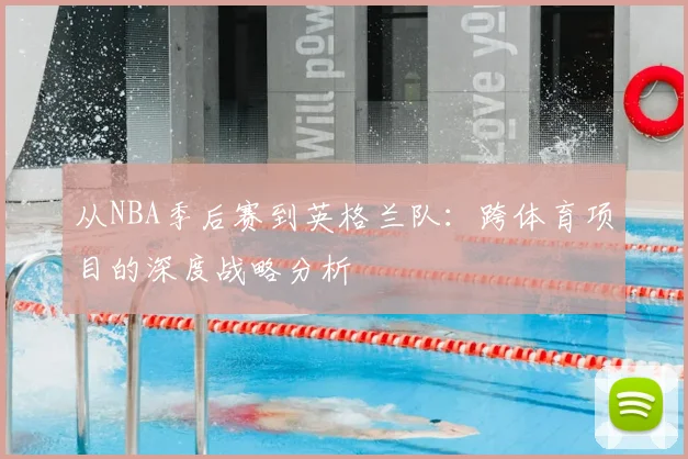 从NBA季后赛到英格兰队：跨体育项目的深度战略分析