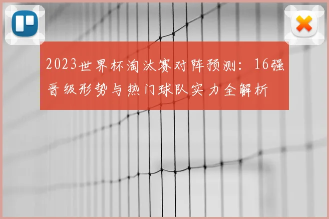 2023世界杯淘汰赛对阵预测：16强晋级形势与热门球队实力全解析