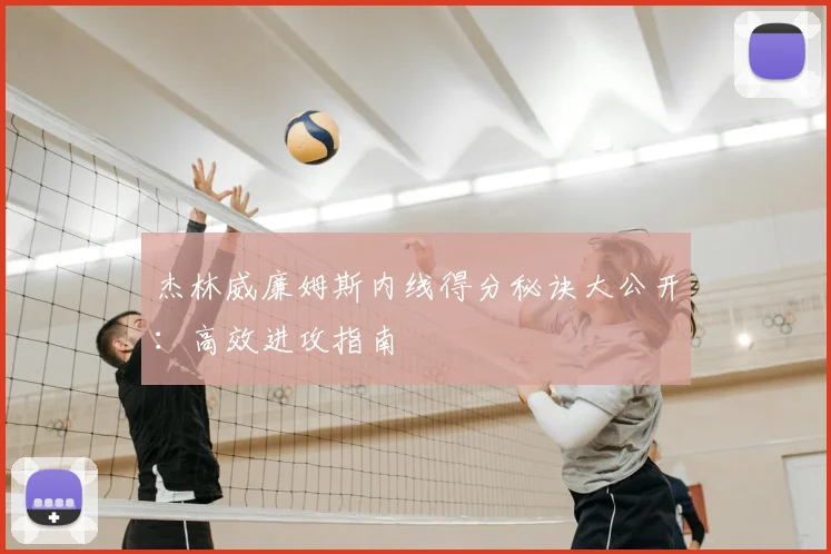 杰林威廉姆斯内线得分秘诀大公开：高效进攻指南