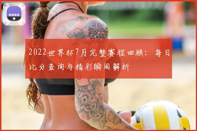 2022世界杯7月完整赛程回顾：每日比分查询与精彩瞬间解析