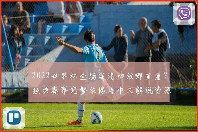 2022世界杯全场高清回放哪里看？经典赛事完整录像与中文解说资源汇总