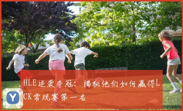 HLE逆袭夺冠：揭秘他们如何赢得LCK常规赛第一名