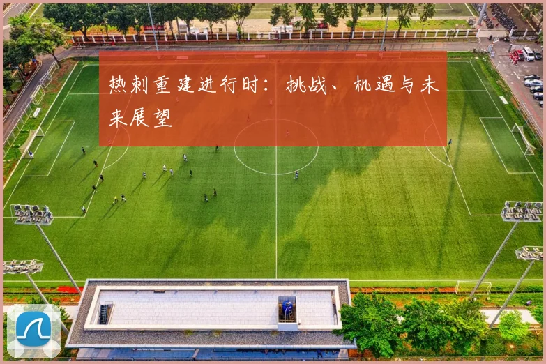 热刺重建进行时：挑战、机遇与未来展望