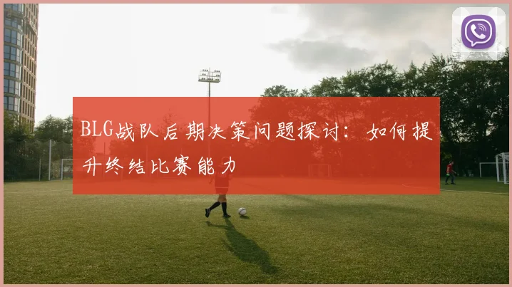 BLG战队后期决策问题探讨：如何提升终结比赛能力