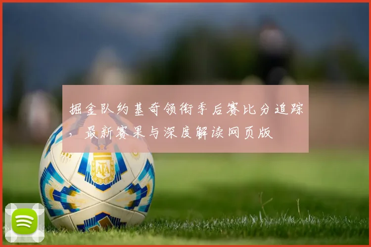 掘金队约基奇领衔季后赛比分追踪，最新赛果与深度解读网页版
