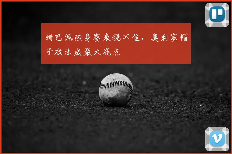 姆巴佩热身赛表现不佳,奥利塞帽子戏法成最大亮点