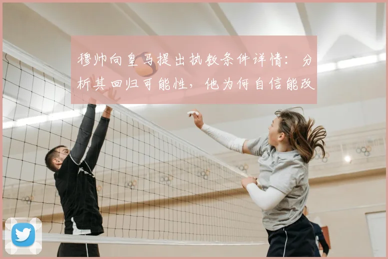 穆帅向皇马提出执教条件详情：分析其回归可能性，他为何自信能改变2026年皇马局面