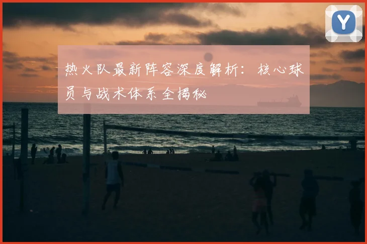 热火队最新阵容深度解析：核心球员与战术体系全揭秘