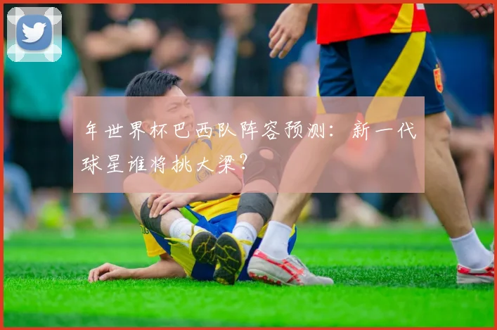 年世界杯巴西队阵容预测：新一代球星谁将挑大梁？