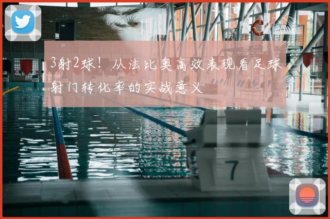 3射2球！从法比奥高效表现看足球射门转化率的实战意义