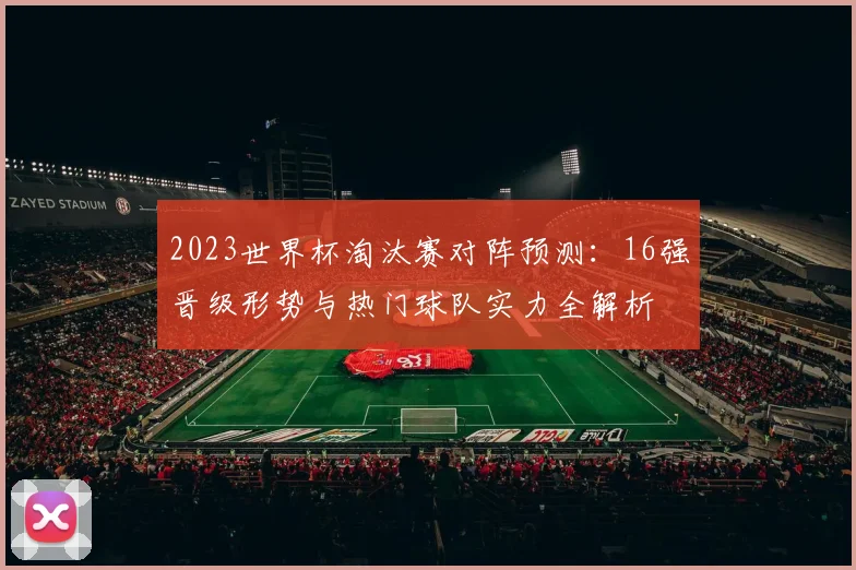 2023世界杯淘汰赛对阵预测：16强晋级形势与热门球队实力全解析