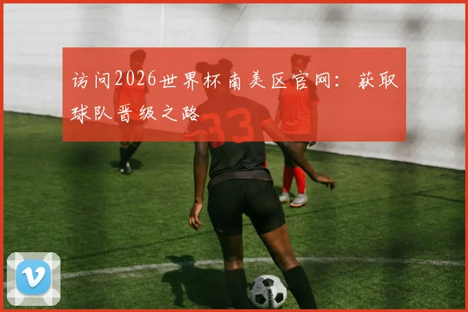 访问2026世界杯南美区官网：获取球队晋级之路