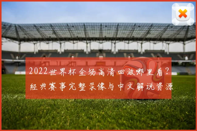 2022世界杯全场高清回放哪里看？经典赛事完整录像与中文解说资源汇总